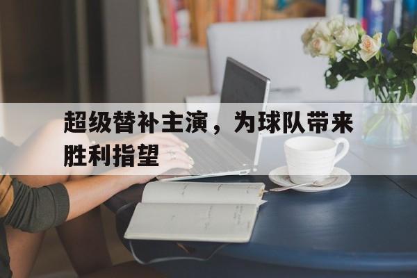 超级替补主演，为球队带来胜利指望的简单介绍