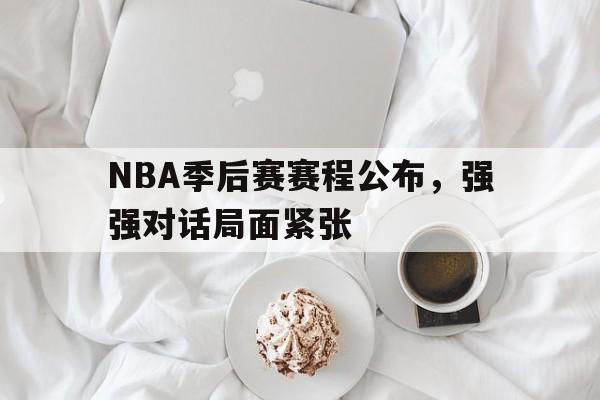 关于NBA季后赛赛程公布，强强对话局面紧张的信息