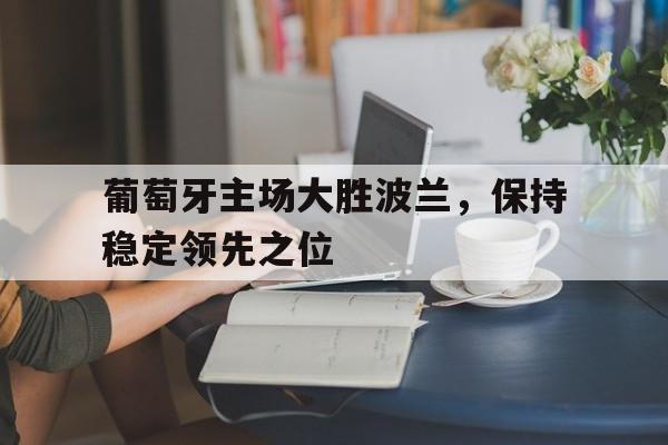 关于葡萄牙主场大胜波兰，保持稳定领先之位的信息