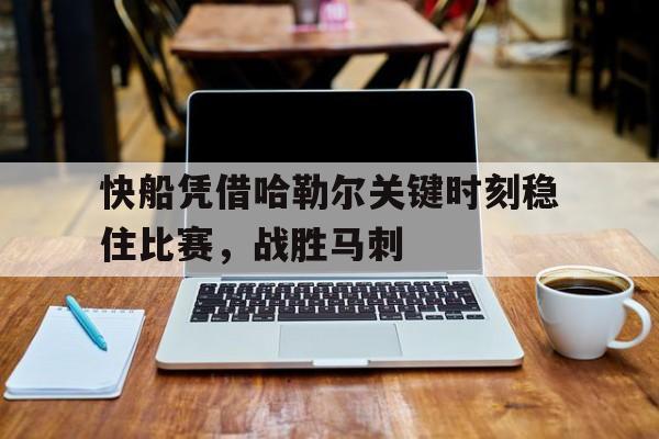 关于快船凭借哈勒尔关键时刻稳住比赛，战胜马刺的信息