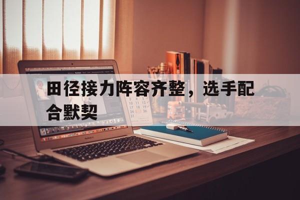 田径接力阵容齐整，选手配合默契的简单介绍