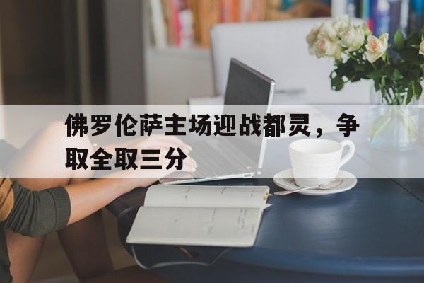 佛罗伦萨主场迎战都灵，争取全取三分的简单介绍