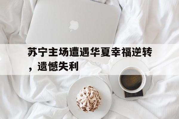 苏宁主场遭遇华夏幸福逆转，遗憾失利的简单介绍