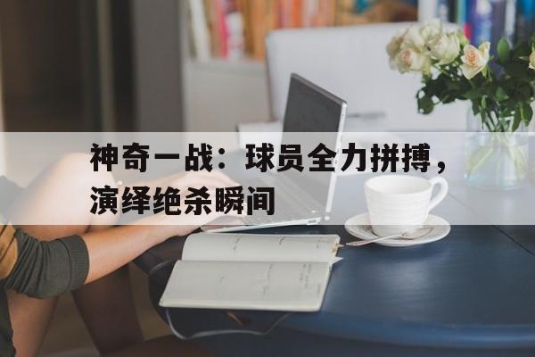 包含神奇一战：球员全力拼搏，演绎绝杀瞬间的词条