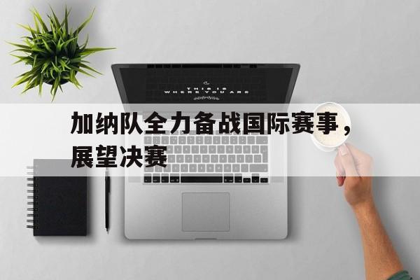 包含加纳队全力备战国际赛事，展望决赛的词条