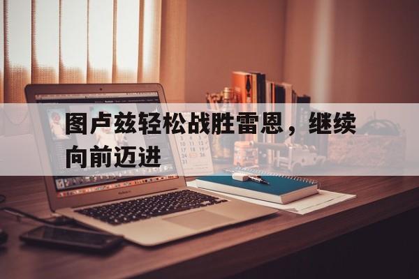 关于图卢兹轻松战胜雷恩，继续向前迈进的信息