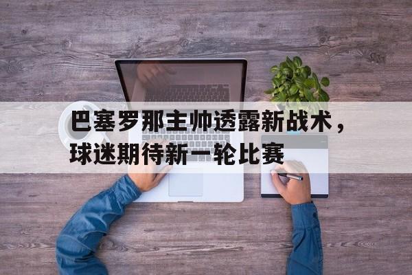 关于巴塞罗那主帅透露新战术，球迷期待新一轮比赛的信息