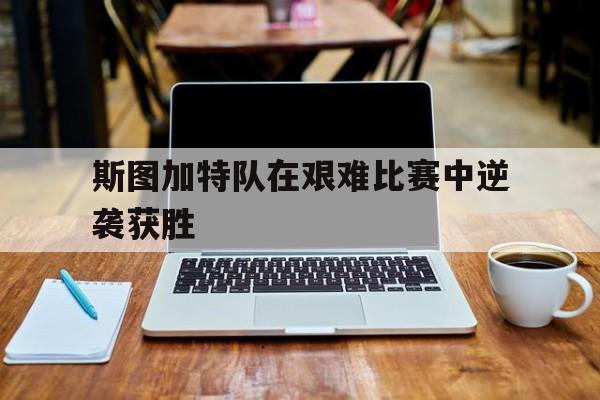 斯图加特队在艰难比赛中逆袭获胜