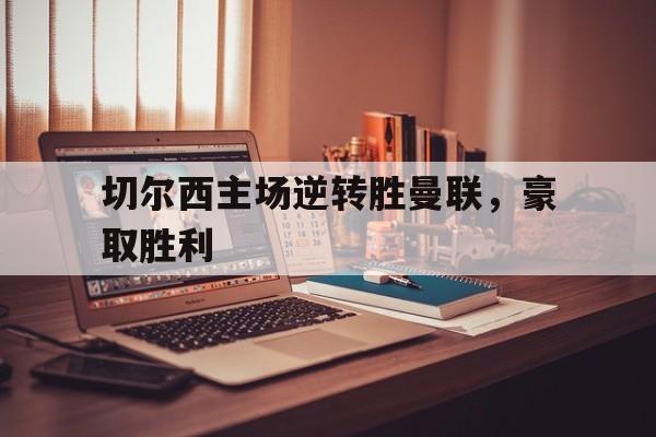 切尔西主场逆转胜曼联，豪取胜利