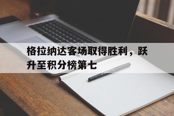 格拉纳达客场取得胜利，跃升至积分榜第七的简单介绍