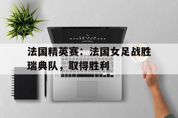 法国精英赛：法国女足战胜瑞典队，取得胜利