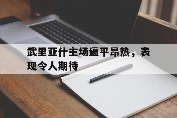 包含武里亚什主场逼平昂热，表现令人期待的词条