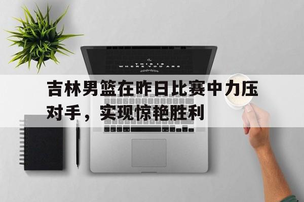包含吉林男篮在昨日比赛中力压对手，实现惊艳胜利的词条
