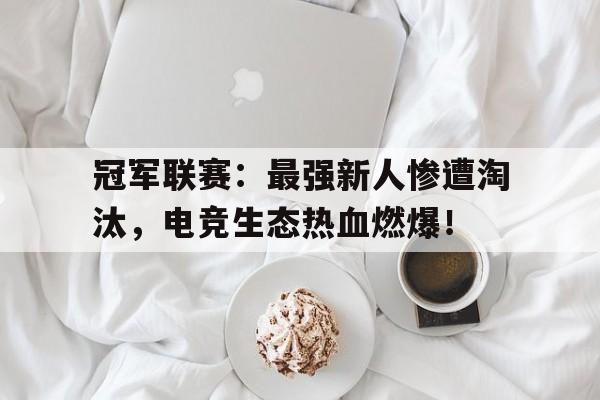 冠军联赛：最强新人惨遭淘汰，电竞生态热血燃爆！