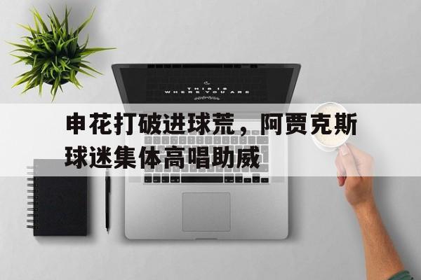 申花打破进球荒，阿贾克斯球迷集体高唱助威