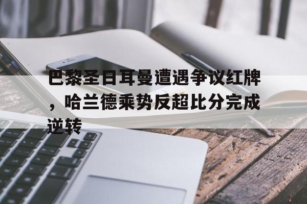巴黎圣日耳曼遭遇争议红牌，哈兰德乘势反超比分完成逆转