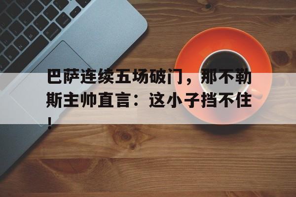 巴萨连续五场破门，那不勒斯主帅直言：这小子挡不住！