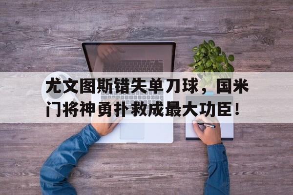 尤文图斯错失单刀球，国米门将神勇扑救成最大功臣！